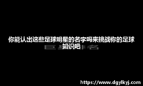 你能认出这些足球明星的名字吗来挑战你的足球知识吧