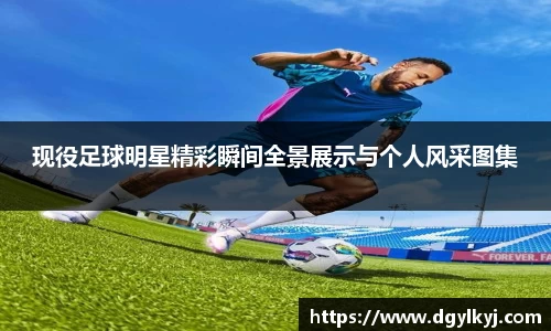 现役足球明星精彩瞬间全景展示与个人风采图集